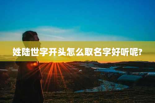 姓陆世字开头怎么取名字好听呢?