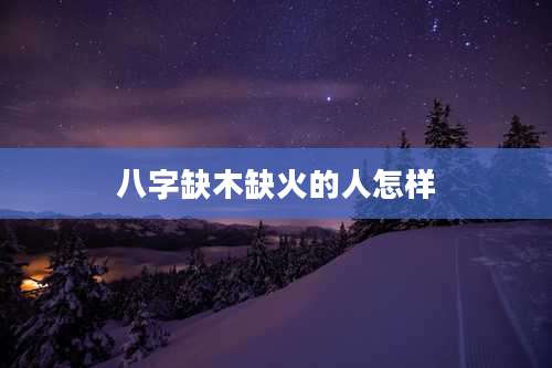 八字缺木缺火的人怎样