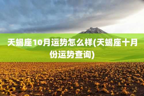 天蝎座10月运势怎么样(天蝎座十月份运势查询)