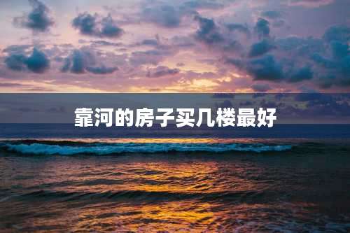 靠河的房子买几楼最好