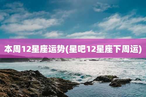 本周12星座运势(星吧12星座下周运)