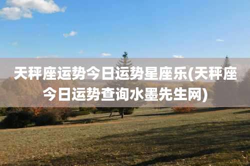 天秤座运势今日运势星座乐(天秤座今日运势查询水墨先生网)