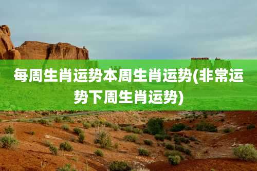 每周生肖运势本周生肖运势(非常运势下周生肖运势)