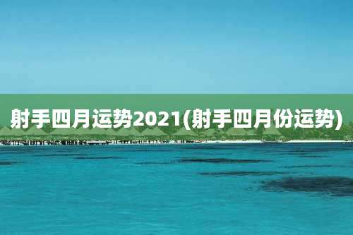 射手四月运势2021(射手四月份运势)
