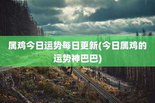 属鸡今日运势每日更新(今日属鸡的运势神巴巴)