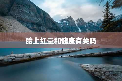 脸上红晕和健康有关吗