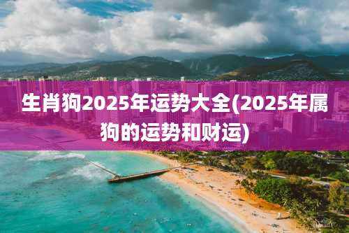 生肖狗2025年运势大全(2025年属狗的运势和财运)