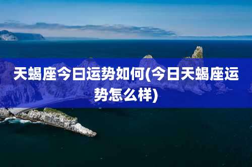 天蝎座今曰运势如何(今日天蝎座运势怎么样)