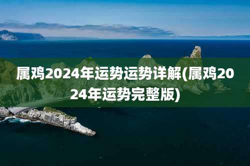 属鸡2024年运势运势详解(属鸡2024年运势完整版)