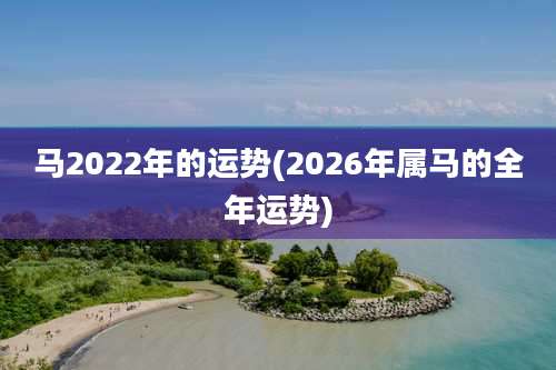 马2022年的运势(2026年属马的全年运势)