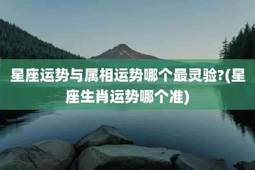 星座运势与属相运势哪个最灵验?(星座生肖运势哪个准)