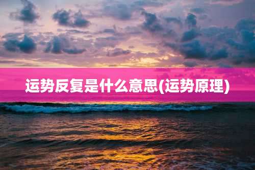 运势反复是什么意思(运势原理)