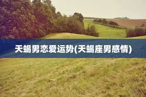 天蝎男恋爱运势(天蝎座男感情)