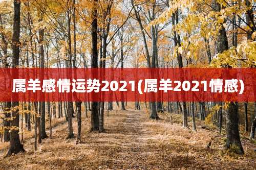 属羊感情运势2021(属羊2021情感)
