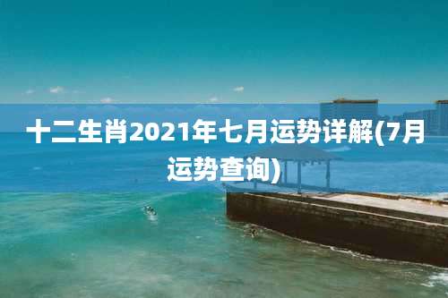 十二生肖2021年七月运势详解(7月运势查询)