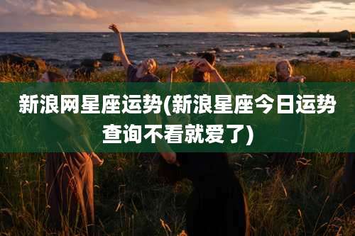 新浪网星座运势(新浪星座今日运势查询不看就爱了)