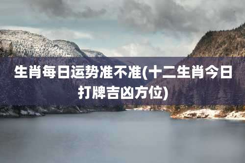 生肖每日运势准不准(十二生肖今日打牌吉凶方位)