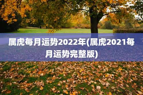 属虎每月运势2022年(属虎2021每月运势完整版)