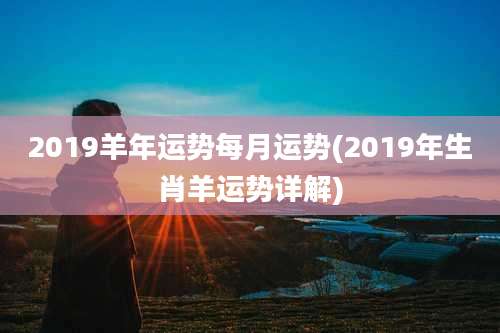 2019羊年运势每月运势(2019年生肖羊运势详解)