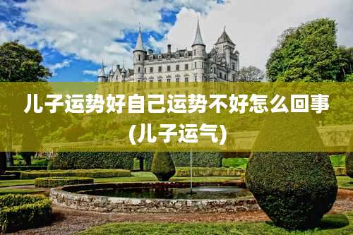 儿子运势好自己运势不好怎么回事(儿子运气)