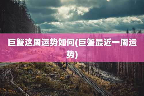 巨蟹这周运势如何(巨蟹最近一周运势)