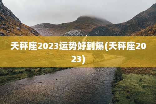 天秤座2023运势好到爆(天秤座2023)
