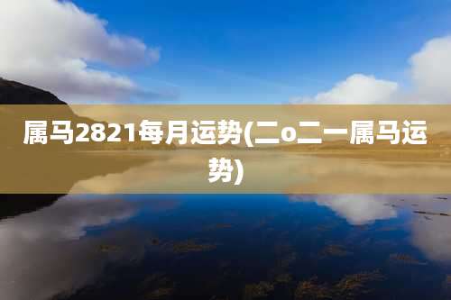 属马2821每月运势(二o二一属马运势)