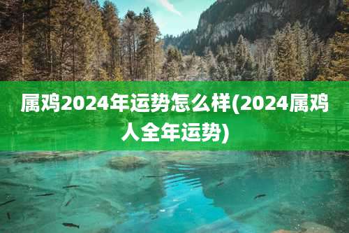 属鸡2024年运势怎么样(2024属鸡人全年运势)