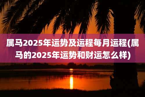 属马2025年运势及运程每月运程(属马的2025年运势和财运怎么样)