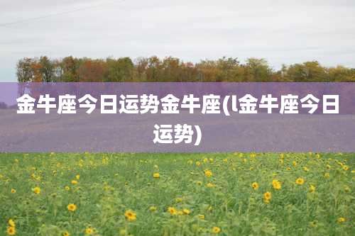 金牛座今日运势金牛座(l金牛座今日运势)