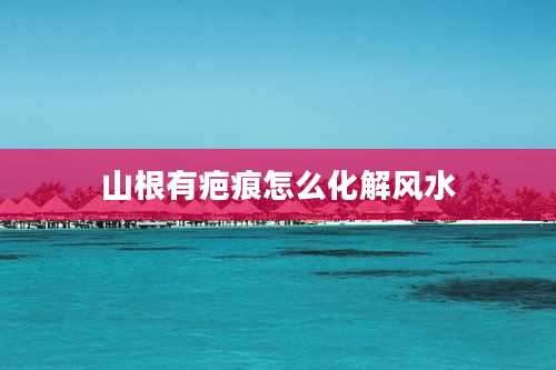 山根有疤痕怎么化解风水