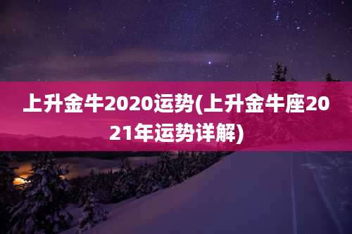 上升金牛2020运势(上升金牛座2021年运势详解)