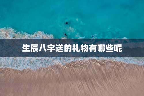 生辰八字送的礼物有哪些呢
