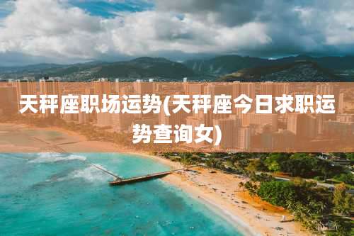 天秤座职场运势(天秤座今日求职运势查询女)