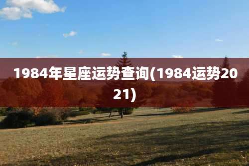 1984年星座运势查询(1984运势2021)