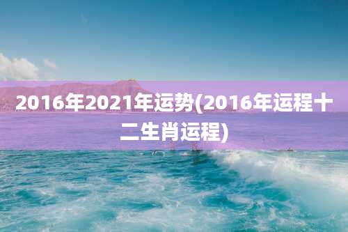 2016年2021年运势(2016年运程十二生肖运程)