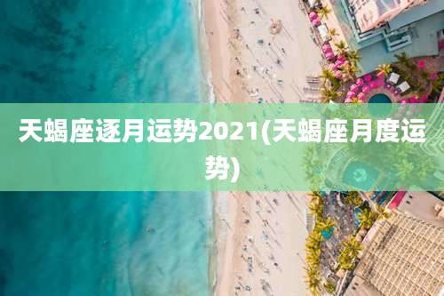天蝎座逐月运势2021(天蝎座月度运势)
