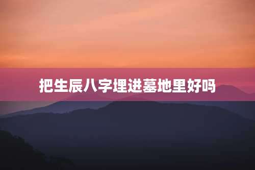 把生辰八字埋进墓地里好吗