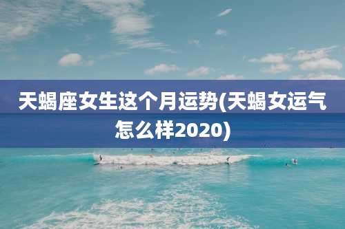 天蝎座女生这个月运势(天蝎女运气怎么样2020)
