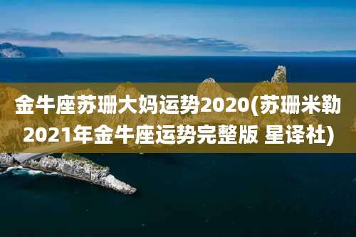 金牛座苏珊大妈运势2020(苏珊米勒2021年金牛座运势完整版 星译社)