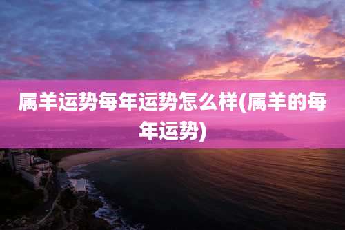 属羊运势每年运势怎么样(属羊的每年运势)