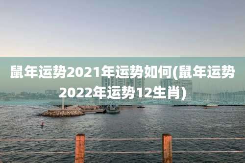鼠年运势2021年运势如何(鼠年运势2022年运势12生肖)