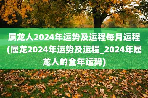 属龙人2024年运势及运程每月运程(属龙2024年运势及运程_2024年属龙人的全年运势)