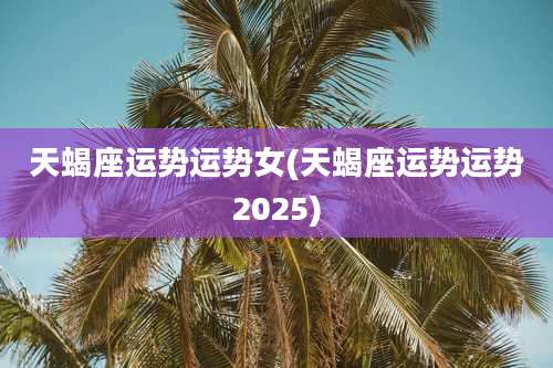 天蝎座运势运势女(天蝎座运势运势2025)