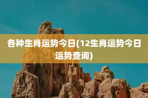 各种生肖运势今日(12生肖运势今日运势查询)