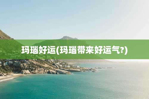 玛瑙好运(玛瑙带来好运气?)