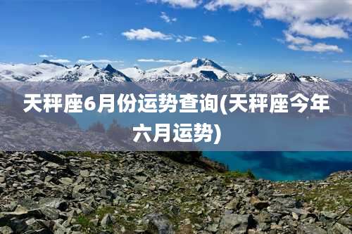 天秤座6月份运势查询(天秤座今年六月运势)