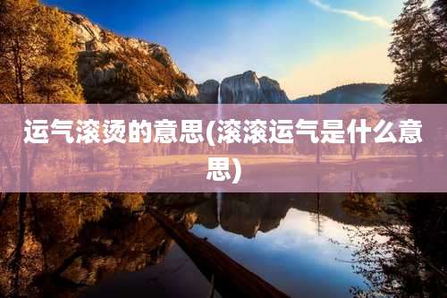 运气滚烫的意思(滚滚运气是什么意思)
