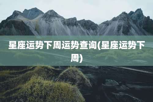 星座运势下周运势查询(星座运势下周)