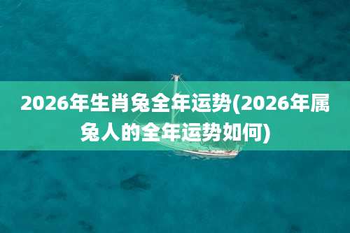 2026年生肖兔全年运势(2026年属兔人的全年运势如何)